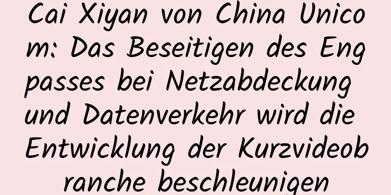 Cai Xiyan von China Unicom: Das Beseitigen des Engpasses bei Netzabdeckung und Datenverkehr wird die Entwicklung der Kurzvideobranche beschleunigen