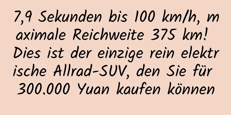7,9 Sekunden bis 100 km/h, maximale Reichweite 375 km! Dies ist der einzige rein elektrische Allrad-SUV, den Sie für 300.000 Yuan kaufen können
