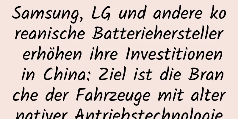 Samsung, LG und andere koreanische Batteriehersteller erhöhen ihre Investitionen in China: Ziel ist die Branche der Fahrzeuge mit alternativer Antriebstechnologie
