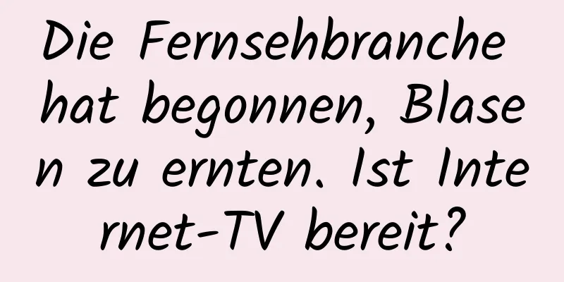 Die Fernsehbranche hat begonnen, Blasen zu ernten. Ist Internet-TV bereit?
