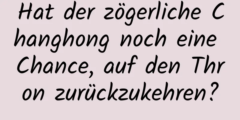 Hat der zögerliche Changhong noch eine Chance, auf den Thron zurückzukehren?