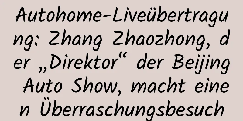 Autohome-Liveübertragung: Zhang Zhaozhong, der „Direktor“ der Beijing Auto Show, macht einen Überraschungsbesuch