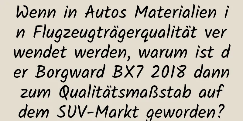 Wenn in Autos Materialien in Flugzeugträgerqualität verwendet werden, warum ist der Borgward BX7 2018 dann zum Qualitätsmaßstab auf dem SUV-Markt geworden?