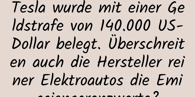Tesla wurde mit einer Geldstrafe von 140.000 US-Dollar belegt. Überschreiten auch die Hersteller reiner Elektroautos die Emissionsgrenzwerte?