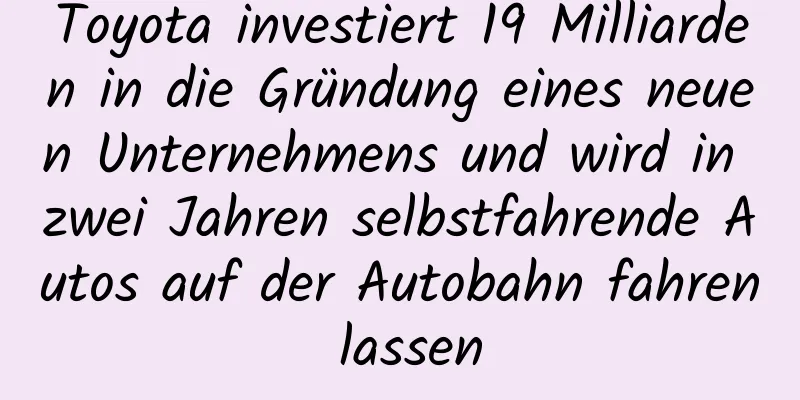 Toyota investiert 19 Milliarden in die Gründung eines neuen Unternehmens und wird in zwei Jahren selbstfahrende Autos auf der Autobahn fahren lassen