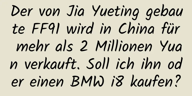 Der von Jia Yueting gebaute FF91 wird in China für mehr als 2 Millionen Yuan verkauft. Soll ich ihn oder einen BMW i8 kaufen?