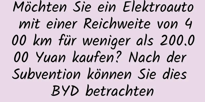 Möchten Sie ein Elektroauto mit einer Reichweite von 400 km für weniger als 200.000 Yuan kaufen? Nach der Subvention können Sie dies BYD betrachten
