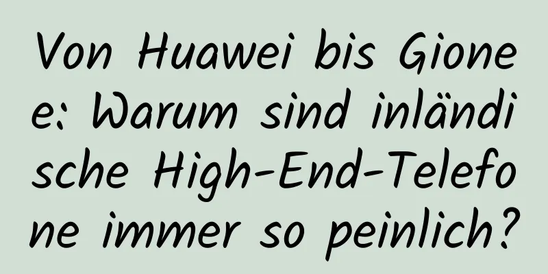 Von Huawei bis Gionee: Warum sind inländische High-End-Telefone immer so peinlich?