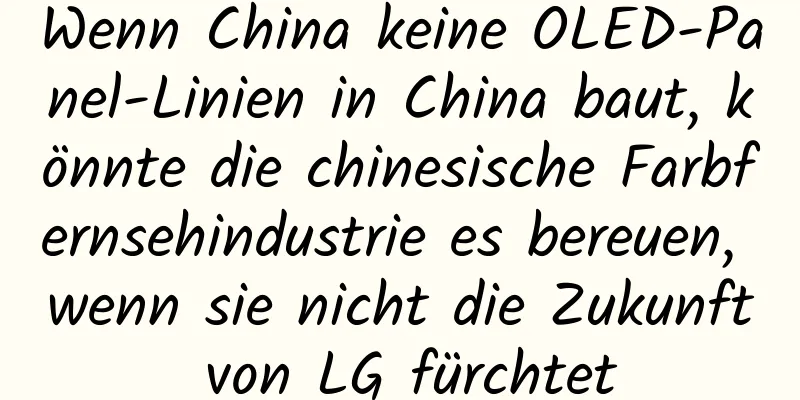 Wenn China keine OLED-Panel-Linien in China baut, könnte die chinesische Farbfernsehindustrie es bereuen, wenn sie nicht die Zukunft von LG fürchtet