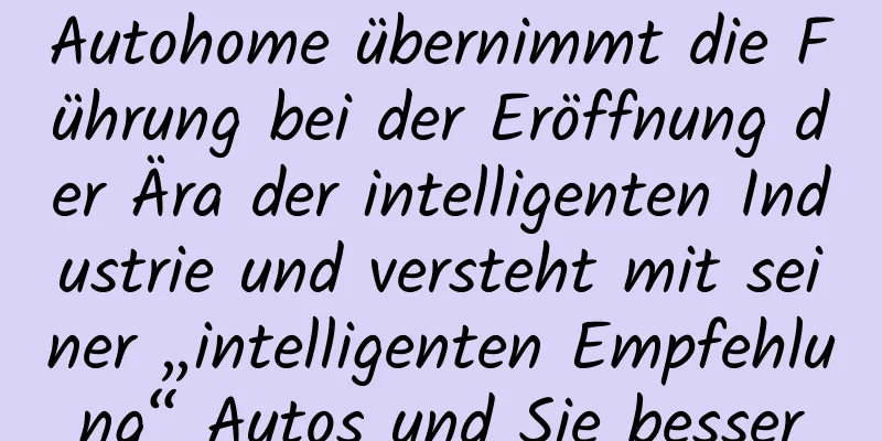 Autohome übernimmt die Führung bei der Eröffnung der Ära der intelligenten Industrie und versteht mit seiner „intelligenten Empfehlung“ Autos und Sie besser