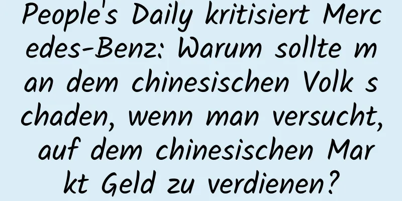 People's Daily kritisiert Mercedes-Benz: Warum sollte man dem chinesischen Volk schaden, wenn man versucht, auf dem chinesischen Markt Geld zu verdienen?