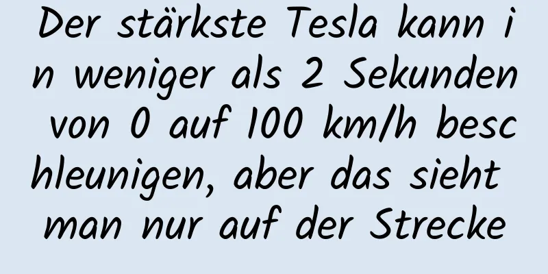 Der stärkste Tesla kann in weniger als 2 Sekunden von 0 auf 100 km/h beschleunigen, aber das sieht man nur auf der Strecke