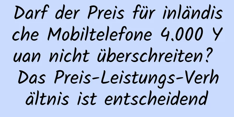 Darf der Preis für inländische Mobiltelefone 4.000 Yuan nicht überschreiten? Das Preis-Leistungs-Verhältnis ist entscheidend