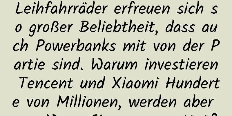 Leihfahrräder erfreuen sich so großer Beliebtheit, dass auch Powerbanks mit von der Partie sind. Warum investieren Tencent und Xiaomi Hunderte von Millionen, werden aber von Wang Sicong verspottet?