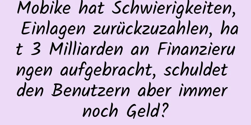 Mobike hat Schwierigkeiten, Einlagen zurückzuzahlen, hat 3 Milliarden an Finanzierungen aufgebracht, schuldet den Benutzern aber immer noch Geld?