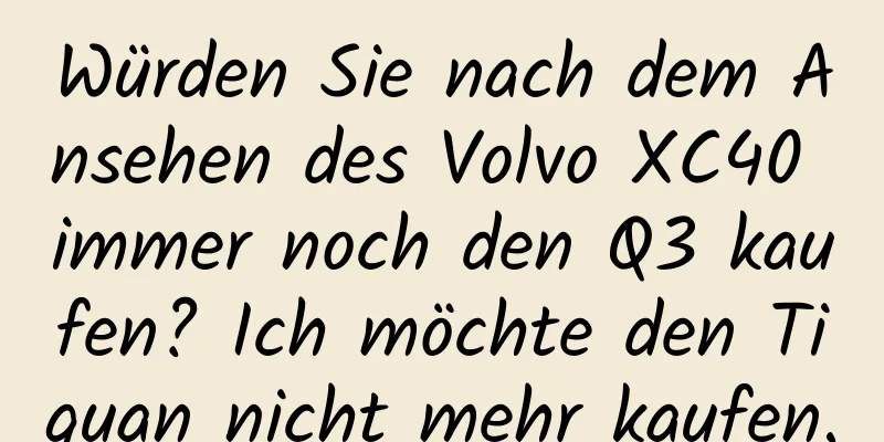 Würden Sie nach dem Ansehen des Volvo XC40 immer noch den Q3 kaufen? Ich möchte den Tiguan nicht mehr kaufen.