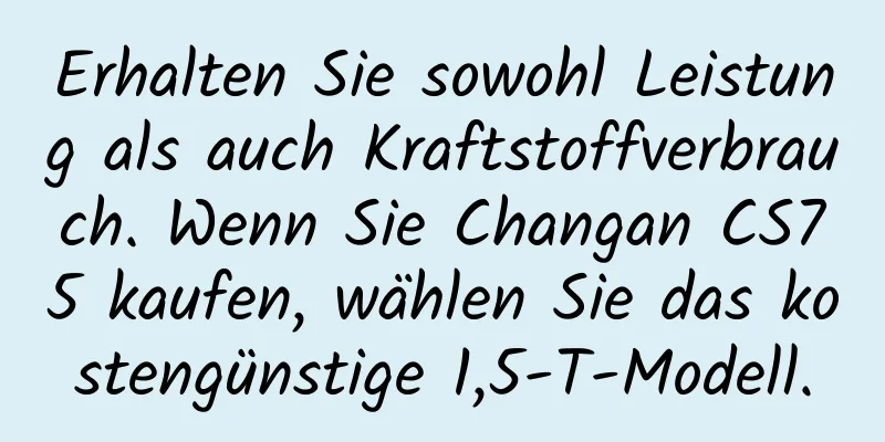 Erhalten Sie sowohl Leistung als auch Kraftstoffverbrauch. Wenn Sie Changan CS75 kaufen, wählen Sie das kostengünstige 1,5-T-Modell.