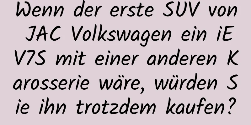 Wenn der erste SUV von JAC Volkswagen ein iEV7S mit einer anderen Karosserie wäre, würden Sie ihn trotzdem kaufen?