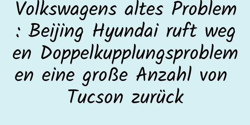 Volkswagens altes Problem: Beijing Hyundai ruft wegen Doppelkupplungsproblemen eine große Anzahl von Tucson zurück