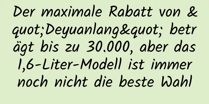 Der maximale Rabatt von "Deyuanlang" beträgt bis zu 30.000, aber das 1,6-Liter-Modell ist immer noch nicht die beste Wahl