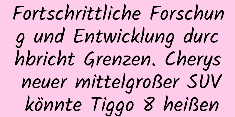 Fortschrittliche Forschung und Entwicklung durchbricht Grenzen. Cherys neuer mittelgroßer SUV könnte Tiggo 8 heißen