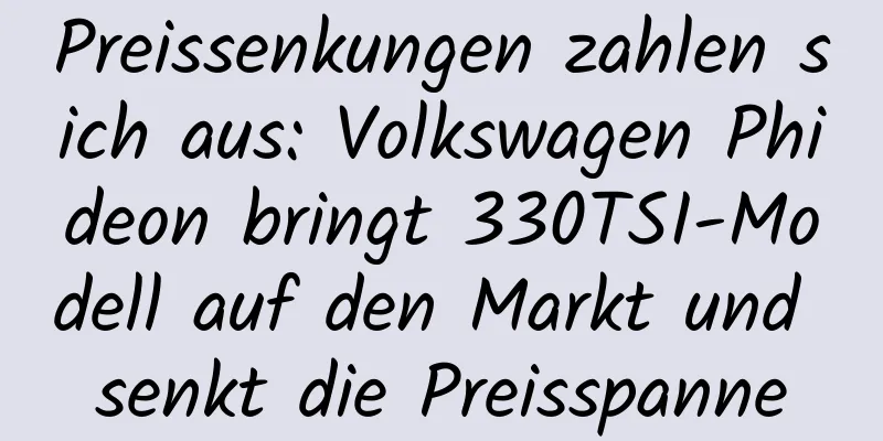 Preissenkungen zahlen sich aus: Volkswagen Phideon bringt 330TSI-Modell auf den Markt und senkt die Preisspanne