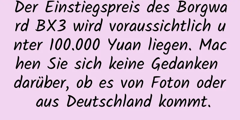 Der Einstiegspreis des Borgward BX3 wird voraussichtlich unter 100.000 Yuan liegen. Machen Sie sich keine Gedanken darüber, ob es von Foton oder aus Deutschland kommt.