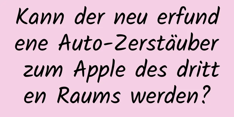 Kann der neu erfundene Auto-Zerstäuber zum Apple des dritten Raums werden?