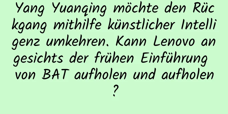 Yang Yuanqing möchte den Rückgang mithilfe künstlicher Intelligenz umkehren. Kann Lenovo angesichts der frühen Einführung von BAT aufholen und aufholen?