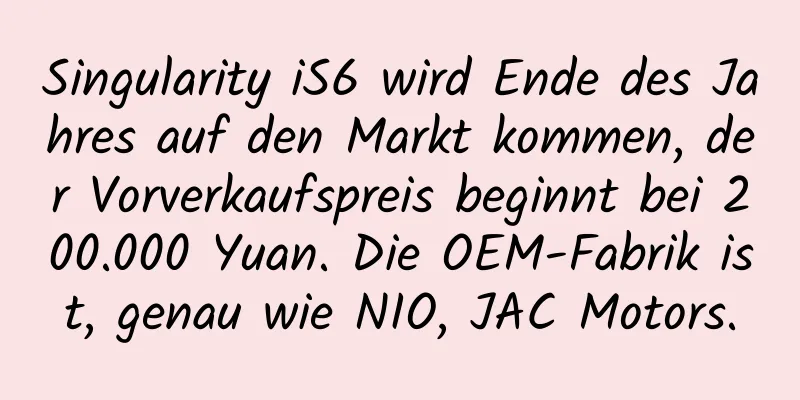 Singularity iS6 wird Ende des Jahres auf den Markt kommen, der Vorverkaufspreis beginnt bei 200.000 Yuan. Die OEM-Fabrik ist, genau wie NIO, JAC Motors.