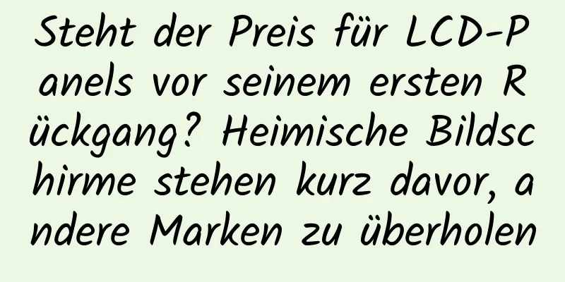 Steht der Preis für LCD-Panels vor seinem ersten Rückgang? Heimische Bildschirme stehen kurz davor, andere Marken zu überholen