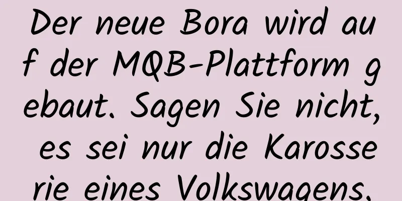Der neue Bora wird auf der MQB-Plattform gebaut. Sagen Sie nicht, es sei nur die Karosserie eines Volkswagens.
