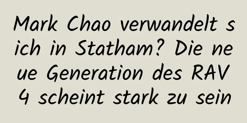 Mark Chao verwandelt sich in Statham? Die neue Generation des RAV4 scheint stark zu sein