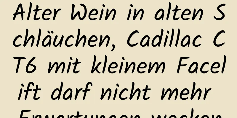 Alter Wein in alten Schläuchen, Cadillac CT6 mit kleinem Facelift darf nicht mehr Erwartungen wecken