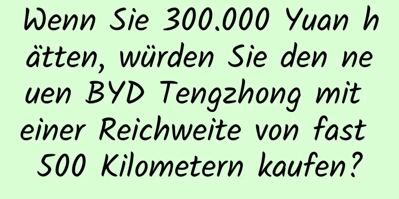 Wenn Sie 300.000 Yuan hätten, würden Sie den neuen BYD Tengzhong mit einer Reichweite von fast 500 Kilometern kaufen?