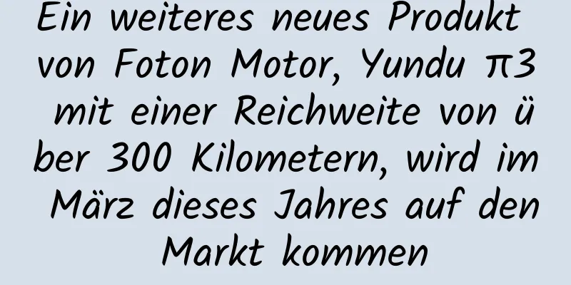 Ein weiteres neues Produkt von Foton Motor, Yundu π3 mit einer Reichweite von über 300 Kilometern, wird im März dieses Jahres auf den Markt kommen