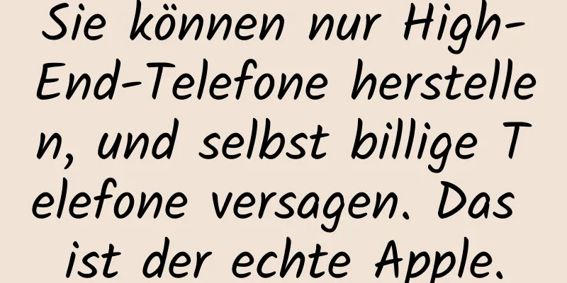 Sie können nur High-End-Telefone herstellen, und selbst billige Telefone versagen. Das ist der echte Apple.