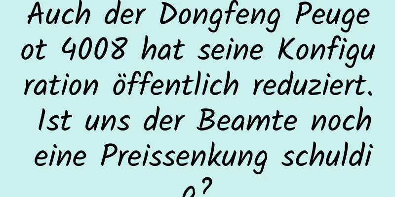 Auch der Dongfeng Peugeot 4008 hat seine Konfiguration öffentlich reduziert. Ist uns der Beamte noch eine Preissenkung schuldig?