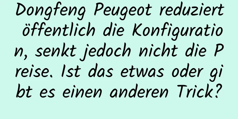 Dongfeng Peugeot reduziert öffentlich die Konfiguration, senkt jedoch nicht die Preise. Ist das etwas oder gibt es einen anderen Trick?