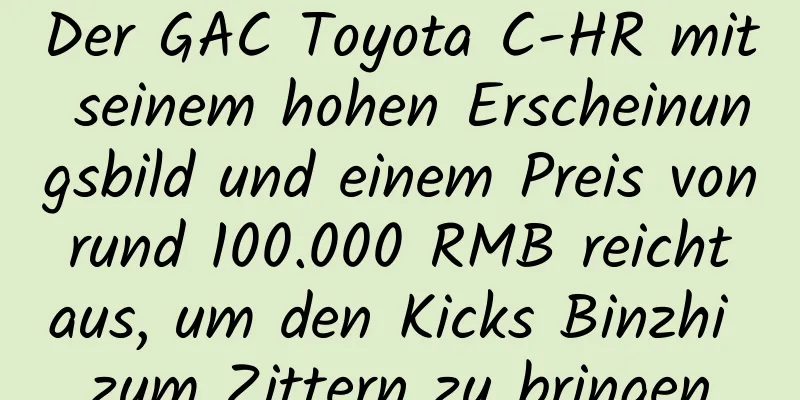 Der GAC Toyota C-HR mit seinem hohen Erscheinungsbild und einem Preis von rund 100.000 RMB reicht aus, um den Kicks Binzhi zum Zittern zu bringen