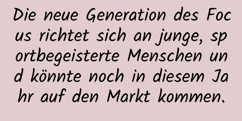 Die neue Generation des Focus richtet sich an junge, sportbegeisterte Menschen und könnte noch in diesem Jahr auf den Markt kommen.