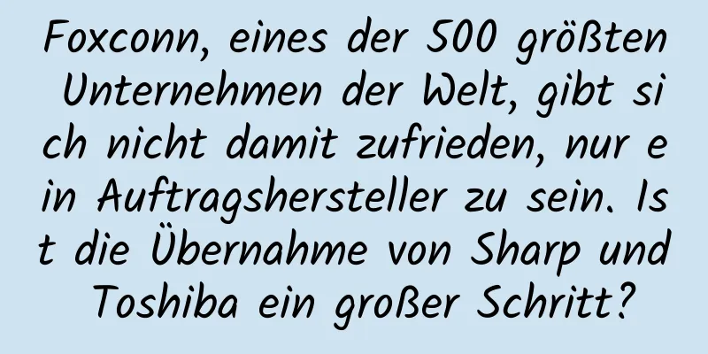 Foxconn, eines der 500 größten Unternehmen der Welt, gibt sich nicht damit zufrieden, nur ein Auftragshersteller zu sein. Ist die Übernahme von Sharp und Toshiba ein großer Schritt?