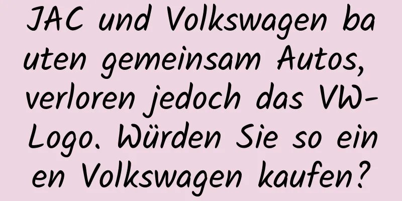JAC und Volkswagen bauten gemeinsam Autos, verloren jedoch das VW-Logo. Würden Sie so einen Volkswagen kaufen?