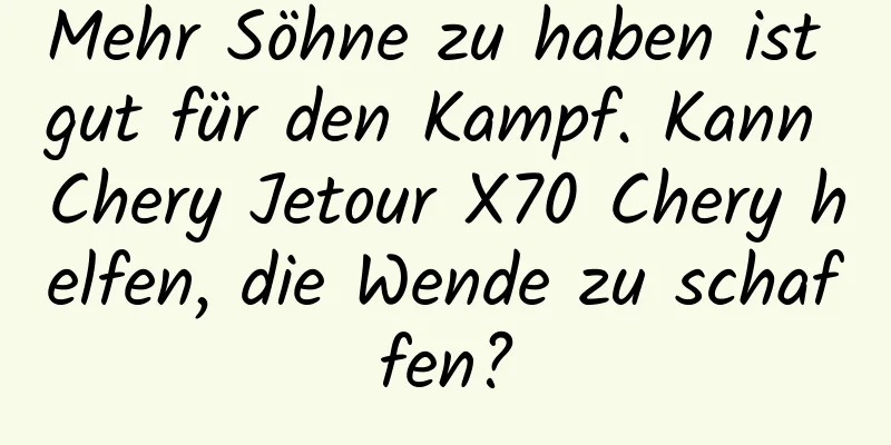Mehr Söhne zu haben ist gut für den Kampf. Kann Chery Jetour X70 Chery helfen, die Wende zu schaffen?