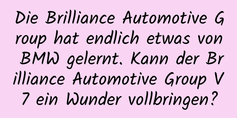 Die Brilliance Automotive Group hat endlich etwas von BMW gelernt. Kann der Brilliance Automotive Group V7 ein Wunder vollbringen?