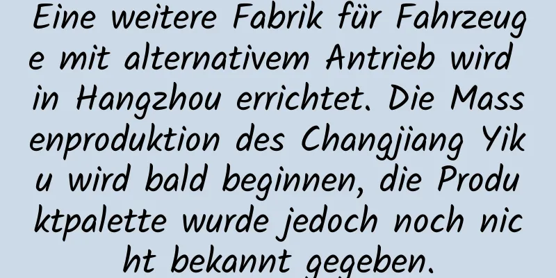 Eine weitere Fabrik für Fahrzeuge mit alternativem Antrieb wird in Hangzhou errichtet. Die Massenproduktion des Changjiang Yiku wird bald beginnen, die Produktpalette wurde jedoch noch nicht bekannt gegeben.