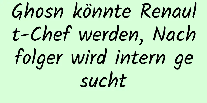 Ghosn könnte Renault-Chef werden, Nachfolger wird intern gesucht