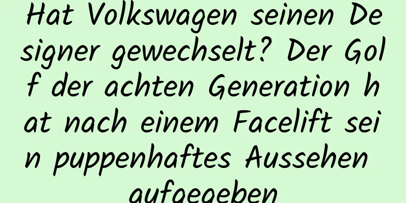 Hat Volkswagen seinen Designer gewechselt? Der Golf der achten Generation hat nach einem Facelift sein puppenhaftes Aussehen aufgegeben