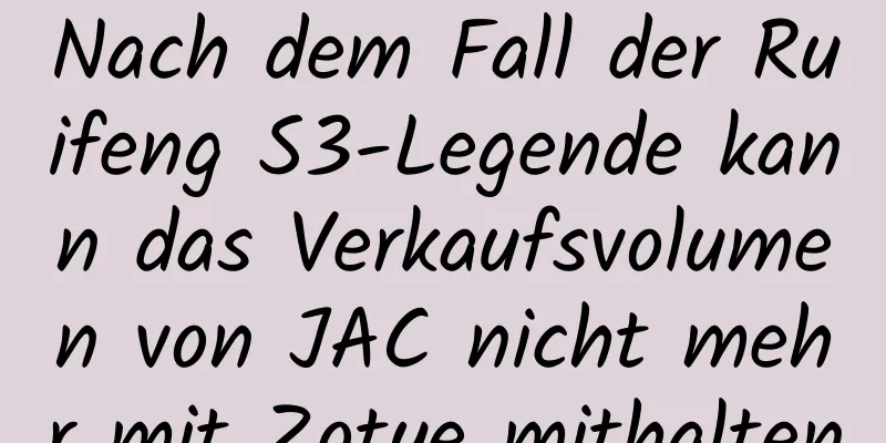 Nach dem Fall der Ruifeng S3-Legende kann das Verkaufsvolumen von JAC nicht mehr mit Zotye mithalten
