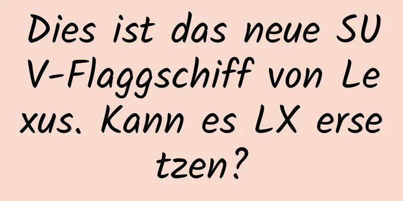 Dies ist das neue SUV-Flaggschiff von Lexus. Kann es LX ersetzen?